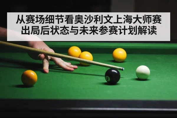 从赛场细节看奥沙利文上海大师赛出局后状态与未来参赛计划解读