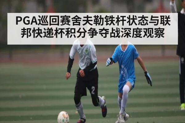PGA巡回赛舍夫勒铁杆状态与联邦快递杯积分争夺战深度观察