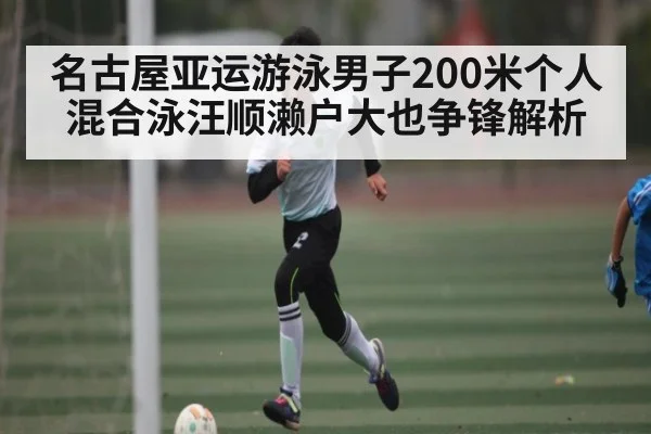 名古屋亚运游泳男子200米个人混合泳汪顺濑户大也争锋解析