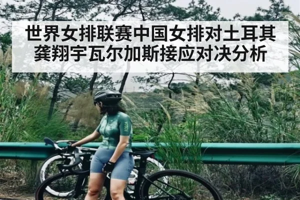 世界女排联赛中国女排对土耳其龚翔宇瓦尔加斯接应对决分析