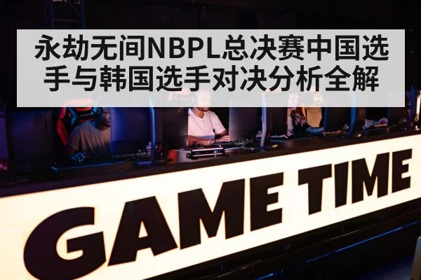 永劫无间NBPL总决赛中国选手与韩国选手对决分析全解