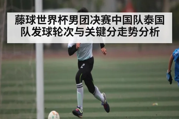 藤球世界杯男团决赛中国队泰国队发球轮次与关键分走势分析